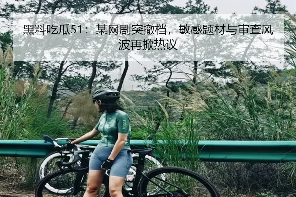 黑料吃瓜51：某网剧突撤档，敏感题材与审查风波再掀热议